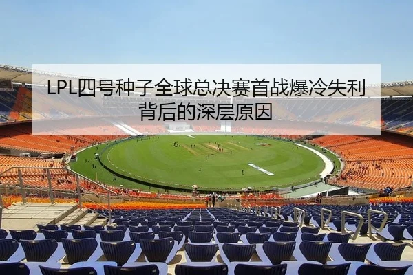 LPL四号种子全球总决赛首战爆冷失利背后的深层原因